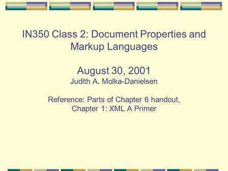 IN350 Class 2: Document Properties and Markup Languages August 30, 2001 Judith A. Molka-Danielsen Reference: Parts of Chapter 6 handout, Chapter 1: XML.
