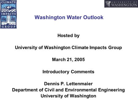 Washington Water Outlook Hosted by University of Washington Climate Impacts Group March 21, 2005 Introductory Comments Dennis P. Lettenmaier Department.