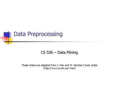 Data Preprocessing CS 536 – Data Mining These slides are adapted from J. Han and M. Kamber’s book slides (http://www.cs.sfu.ca/~han)