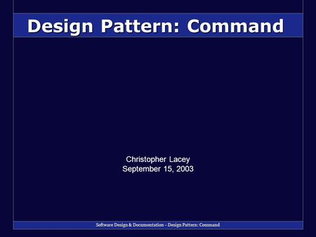 Software Design & Documentation – Design Pattern: Command Design Pattern: Command Christopher Lacey September 15, 2003.