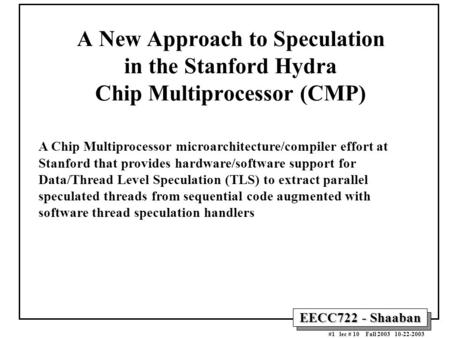 EECC722 - Shaaban #1 lec # 10 Fall 2003 10-22-2003 A New Approach to Speculation in the Stanford Hydra Chip Multiprocessor (CMP) A Chip Multiprocessor.