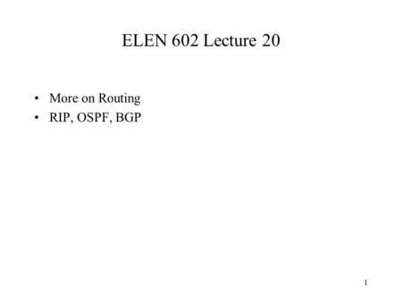 1 ELEN 602 Lecture 20 More on Routing RIP, OSPF, BGP.