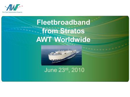 Fleetbroadband from Stratos AWT Worldwide June 23 rd, 2010.