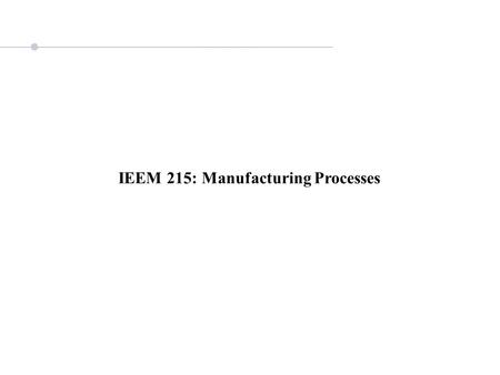 IEEM 215: Manufacturing Processes. Introduction and Agenda Materials Properties - helps to determine how to make things with it - helps to determine the.