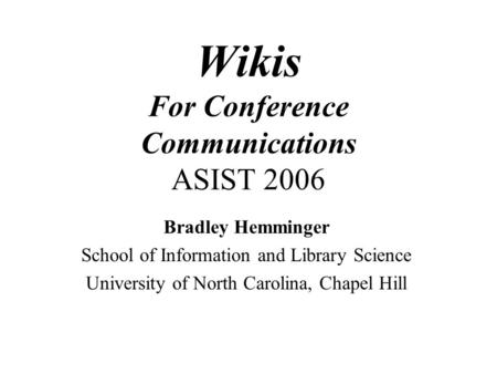 Wikis For Conference Communications ASIST 2006 Bradley Hemminger School of Information and Library Science University of North Carolina, Chapel Hill.