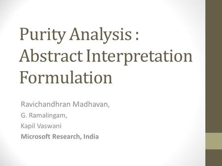 Purity Analysis : Abstract Interpretation Formulation Ravichandhran Madhavan, G. Ramalingam, Kapil Vaswani Microsoft Research, India.