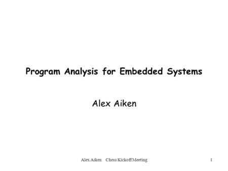 Alex Aiken Chess Kickoff Meeting1 Program Analysis for Embedded Systems Alex Aiken.