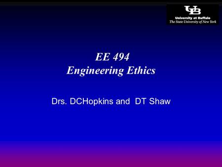 EE 494 Engineering Ethics Drs. DCHopkins and DT Shaw.