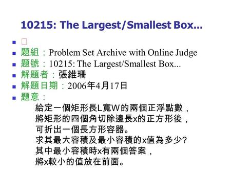 10215: The Largest/Smallest Box... ★ 題組： Problem Set Archive with Online Judge 題號： 10215: The Largest/Smallest Box... 解題者：張維珊 解題日期： 2006 年 4 月 17 日 題意：