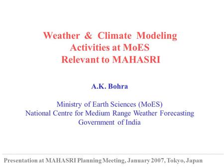 Weather & Climate Modeling Activities at MoES Relevant to MAHASRI A.K. Bohra Ministry of Earth Sciences (MoES) National Centre for Medium Range Weather.