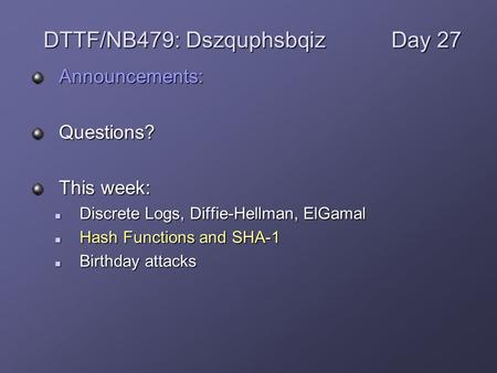 Announcements:Questions? This week: Discrete Logs, Diffie-Hellman, ElGamal Discrete Logs, Diffie-Hellman, ElGamal Hash Functions and SHA-1 Hash Functions.