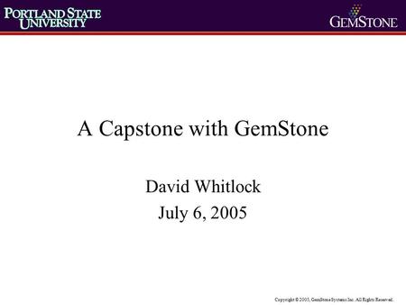 Copyright © 2005, GemStone Systems Inc. All Rights Reserved. A Capstone with GemStone David Whitlock July 6, 2005.