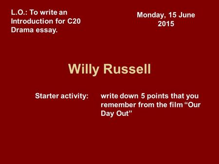 Willy Russell Monday, 15 June 2015 L.O.: To write an Introduction for C20 Drama essay. Starter activity:write down 5 points that you remember from the.