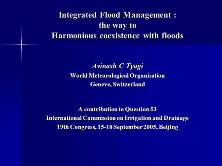 Integrated Flood Management : the way to Harmonious coexistence with floods Avinash C Tyagi World Meteorological Organisation Geneve, Switzerland A contribution.
