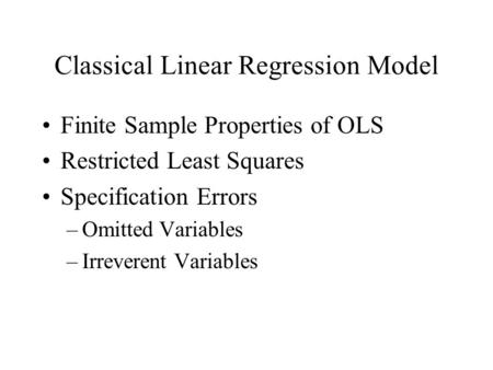Classical Linear Regression Model Finite Sample Properties of OLS Restricted Least Squares Specification Errors –Omitted Variables –Irreverent Variables.