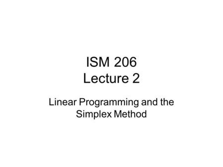 ISM 206 Lecture 2 Linear Programming and the Simplex Method.