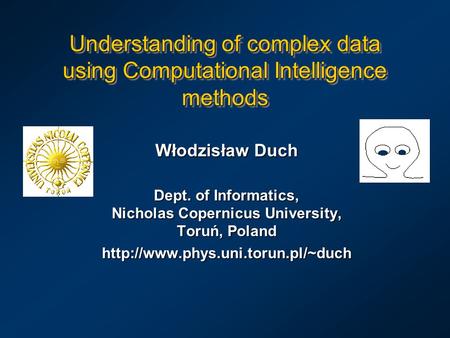 Understanding of complex data using Computational Intelligence methods Włodzisław Duch Dept. of Informatics, Nicholas Copernicus University, Toruń, Poland.