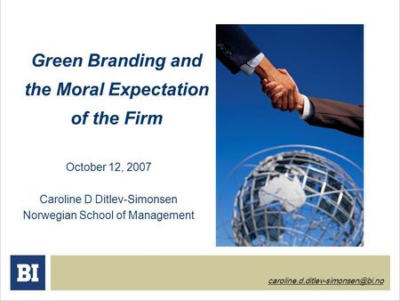 Green Branding and the Moral Expectation of the Firm October 12, 2007 Caroline D Ditlev-Simonsen Norwegian School of Management