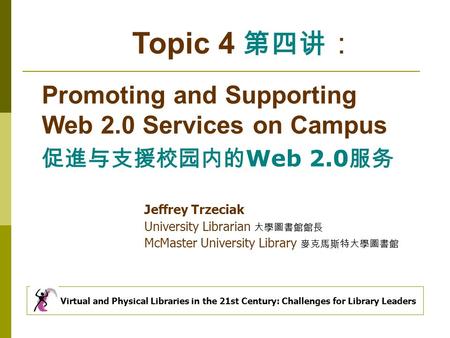 Topic 4 第四讲 ： Promoting and Supporting Web 2.0 Services on Campus 促進与支援校园内的 Web 2.0 服务 Jeffrey Trzeciak University Librarian 大學圖書館館長 McMaster University.