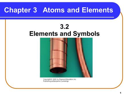 1 Chapter 3Atoms and Elements 3.2 Elements and Symbols Copyright © 2005 by Pearson Education, Inc. Publishing as Benjamin Cummings.