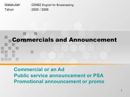 1 Commercials and Announcement Matakuliah:G0462 English for Broadcasting Tahun:2005 / 2006 Commercial or an Ad Public service announcement or PSA Promotional.