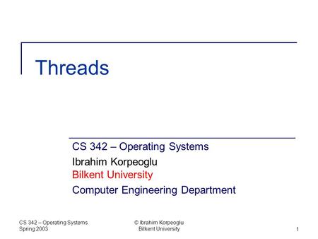 CS 342 – Operating Systems Spring 2003 © Ibrahim Korpeoglu Bilkent University1 Threads CS 342 – Operating Systems Ibrahim Korpeoglu Bilkent University.