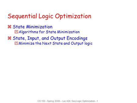 CS 150 - Spring 2008 – Lec #24: Seq Logic Optimization - 1 Sequential Logic Optimization zState Minimization yAlgorithms for State Minimization zState,