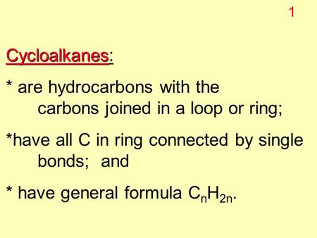 1 Cycloalkanes Cycloalkanes: * are hydrocarbons with the carbons joined in a loop or ring; *have all C in ring connected by single bonds;and * have general.