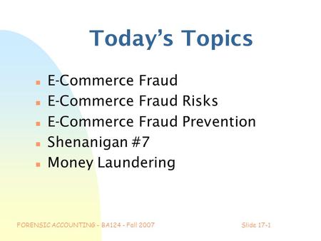 FORENSIC ACCOUNTING - BA124 - Fall 2007Slide 17-1 Today’s Topics n E-Commerce Fraud n E-Commerce Fraud Risks n E-Commerce Fraud Prevention n Shenanigan.