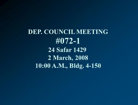 DEP. COUNCIL MEETING #072-1 24 Safar 1429 2 March, 2008 10:00 A.M., Bldg. 4-150.