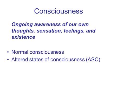 Consciousness Ongoing awareness of our own thoughts, sensation, feelings, and existence Normal consciousness Altered states of consciousness (ASC)
