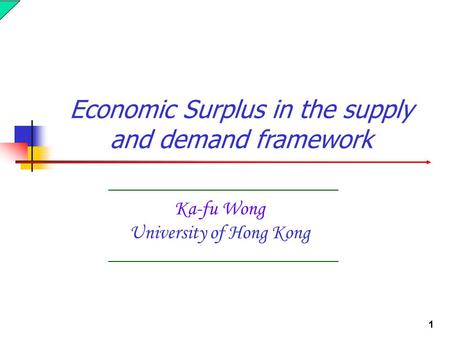 1 Ka-fu Wong University of Hong Kong Economic Surplus in the supply and demand framework.