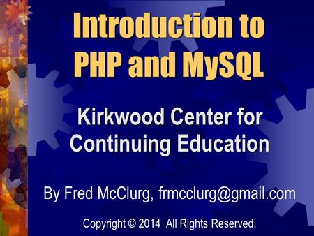 Kirkwood Center for Continuing Education Introduction to PHP and MySQL By Fred McClurg, Copyright © 2014 All Rights Reserved.