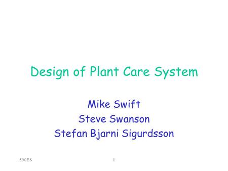 590ES1 Design of Plant Care System Mike Swift Steve Swanson Stefan Bjarni Sigurdsson.