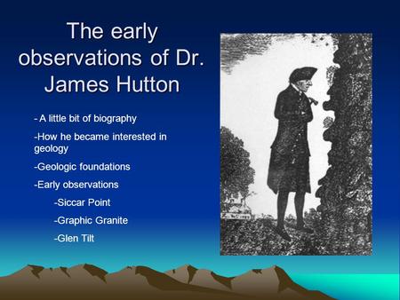 The early observations of Dr. James Hutton - A little bit of biography -How he became interested in geology -Geologic foundations -Early observations -Siccar.