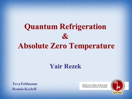 Quantum Refrigeration & Absolute Zero Temperature Yair Rezek Tova Feldmann Ronnie Kosloff.
