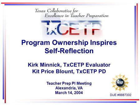 Program Ownership Inspires Self-Reflection Kirk Minnick, TxCETP Evaluator Kit Price Blount, TxCETP PD Teacher Prep PI Meeting Alexandria, VA March 14,