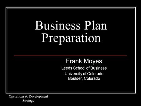 Business Plan Preparation Frank Moyes Leeds School of Business University of Colorado Boulder, Colorado Operations & Development Strategy.