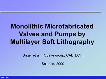 Monolithic Microfabricated Valves and Pumps by Multilayer Soft Lithography EECE 491C Unger et al. (Quake group, CALTECH) Science, 2000.