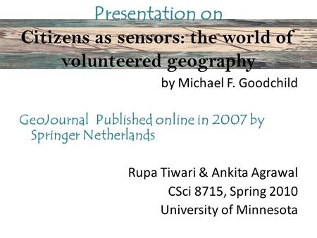 Presentation on Citizens as sensors: the world of volunteered geography by Michael F. Goodchild GeoJournal Published online in 2007 by Springer Netherlands.