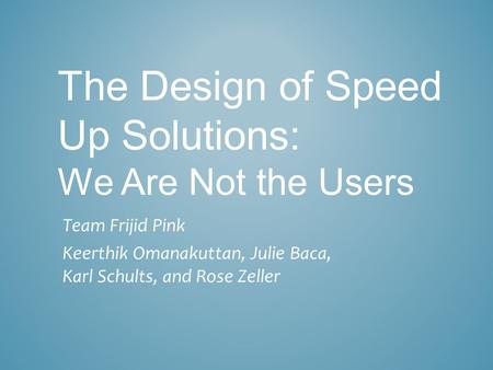 The Design of Speed Up Solutions: We Are Not the Users Team Frijid Pink Keerthik Omanakuttan, Julie Baca, Karl Schults, and Rose Zeller.