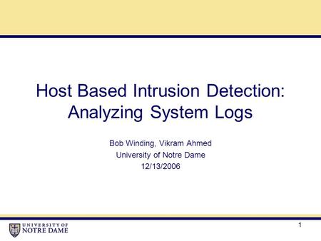 1 Host Based Intrusion Detection: Analyzing System Logs Bob Winding, Vikram Ahmed University of Notre Dame 12/13/2006.