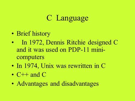 C Language Brief history In 1972, Dennis Ritchie designed C and it was used on PDP-11 mini- computers In 1974, Unix was rewritten in C C++ and C Advantages.