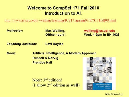 ICS-171:Notes 1: 1 Welcome to CompSci 171 Fall 2010 Introduction to AI. Instructor:Max Welling, Office hours:Wed. 4-5pm in BH