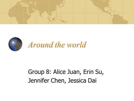 Around the world Group 8: Alice Juan, Erin Su, Jennifer Chen, Jessica Dai.