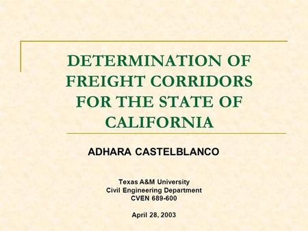 DETERMINATION OF FREIGHT CORRIDORS FOR THE STATE OF CALIFORNIA Texas A&M University Civil Engineering Department CVEN 689-600 April 28, 2003 ADHARA CASTELBLANCO.