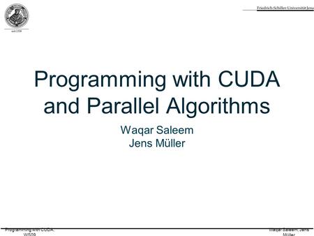 Programming with CUDA, WS09 Waqar Saleem, Jens Müller Programming with CUDA and Parallel Algorithms Waqar Saleem Jens Müller.