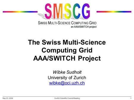 May 23, 20081SwiNG Scientific Council Meeting The Swiss Multi-Science Computing Grid AAA/SWITCH Project Wibke Sudholt University of Zurich