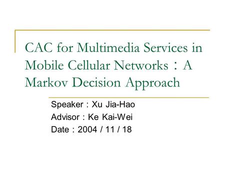CAC for Multimedia Services in Mobile Cellular Networks ： A Markov Decision Approach Speaker ： Xu Jia-Hao Advisor ： Ke Kai-Wei Date ： 2004 / 11 / 18.