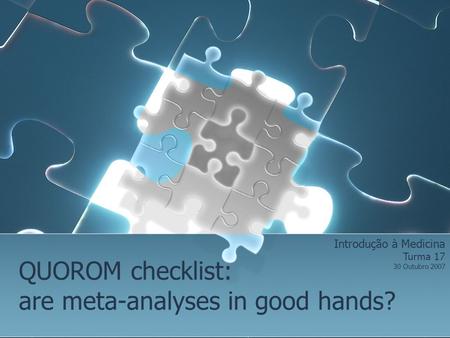 QUOROM checklist: are meta-analyses in good hands? Introdução à Medicina Turma 17 30 Outubro 2007.